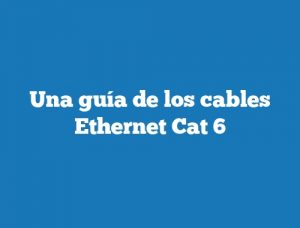 Una guía de los cables Ethernet Cat 6