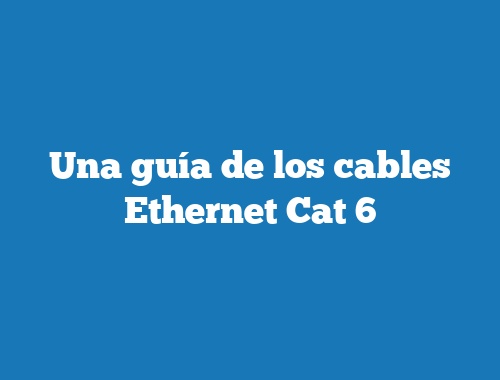 Una guía de los cables Ethernet Cat 6