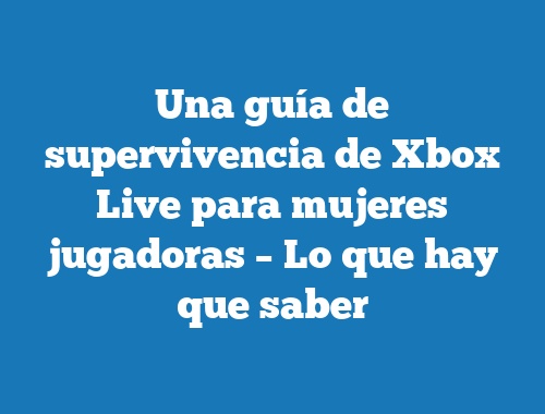 Una guía de supervivencia de Xbox Live para mujeres jugadoras – Lo que hay que saber