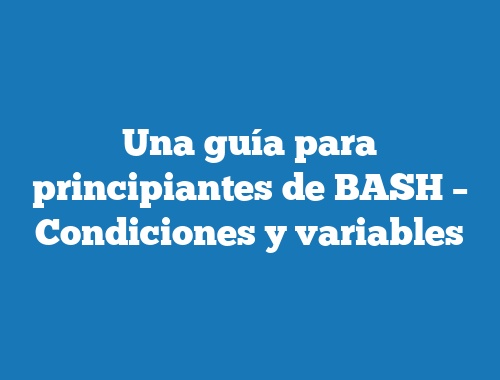 Una guía para principiantes de BASH – Condiciones y variables