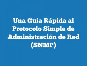 Una Guía Rápida al Protocolo Simple de Administración de Red (SNMP)