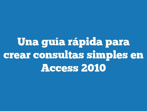 Una guía rápida para crear consultas simples en Access 2010