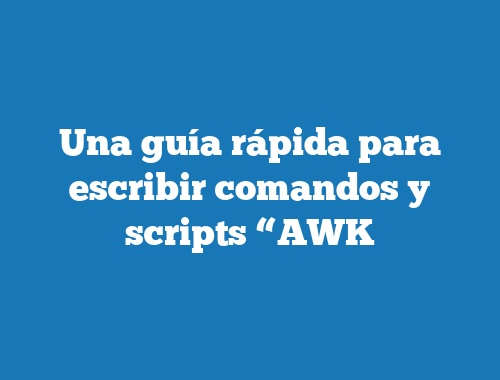 Una guía rápida para escribir comandos y scripts “AWK
