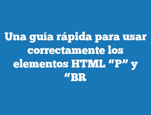 Una guía rápida para usar correctamente los elementos HTML “P” y “BR