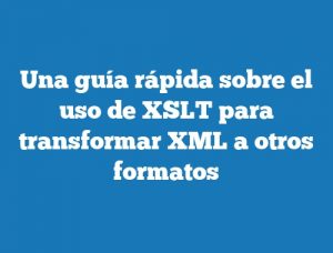 Una guía rápida sobre el uso de XSLT para transformar XML a otros formatos