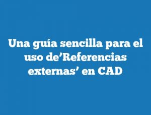 Una guía sencilla para el uso de’Referencias externas’ en CAD
