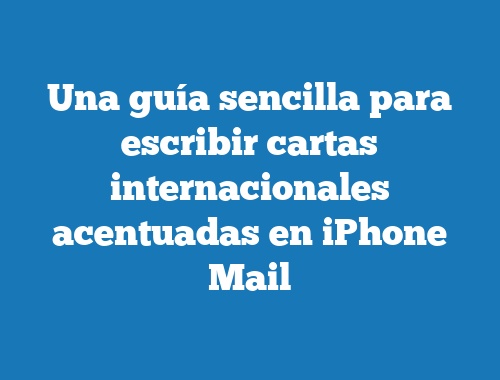 Una guía sencilla para escribir cartas internacionales acentuadas en iPhone Mail