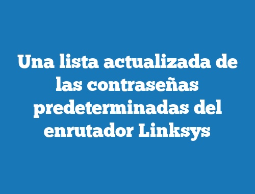 Una lista actualizada de las contraseñas predeterminadas del enrutador Linksys