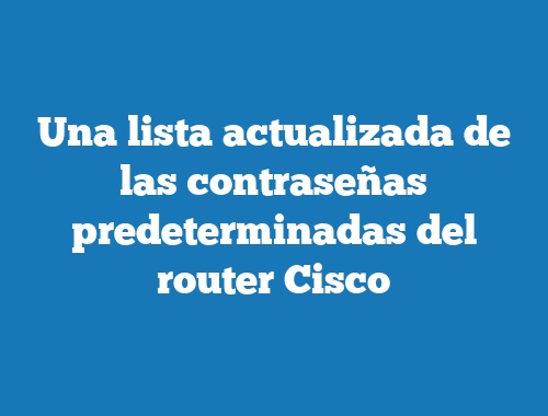 Una lista actualizada de las contraseñas predeterminadas del router Cisco