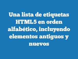 Una lista de etiquetas HTML5 en orden alfabético, incluyendo elementos antiguos y nuevos