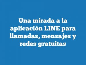 Una mirada a la aplicación LINE para llamadas, mensajes y redes gratuitas