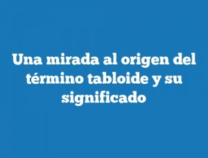 Una mirada al origen del término tabloide y su significado