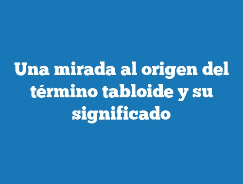 Una mirada al origen del término tabloide y su significado