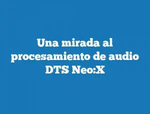 Una mirada al procesamiento de audio DTS Neo:X