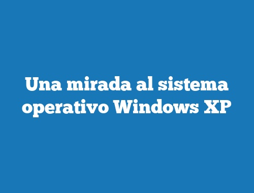 Una mirada al sistema operativo Windows XP