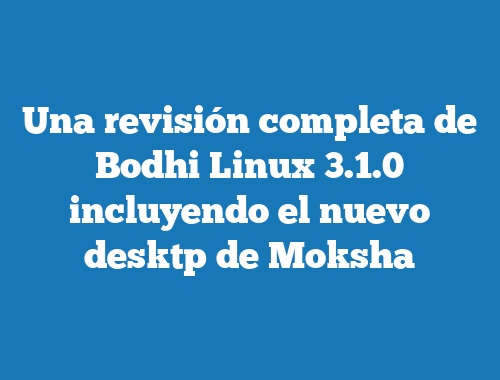Una revisión completa de Bodhi Linux 3.1.0 incluyendo el nuevo desktp de Moksha