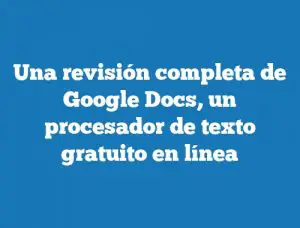 Una revisión completa de Google Docs, un procesador de texto gratuito en línea