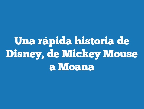 Una rápida historia de Disney, de Mickey Mouse a Moana