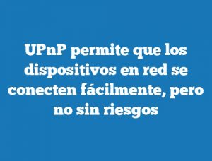 UPnP permite que los dispositivos en red se conecten fácilmente, pero no sin riesgos