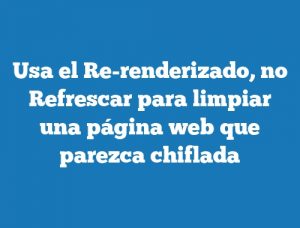 Usa el Re-renderizado, no Refrescar para limpiar una página web que parezca chiflada