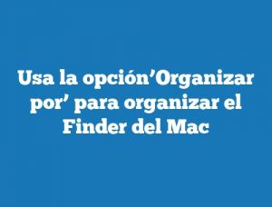 Usa la opción’Organizar por’ para organizar el Finder del Mac