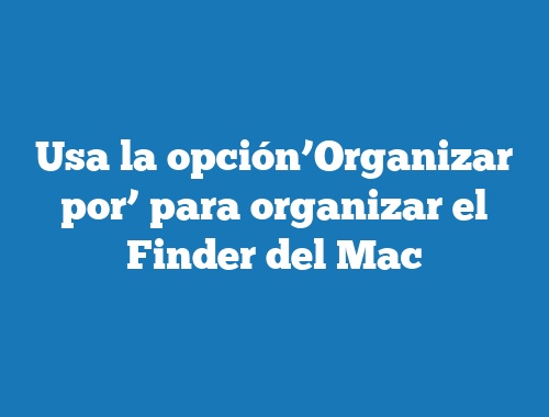 Usa la opción’Organizar por’ para organizar el Finder del Mac
