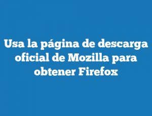 Usa la página de descarga oficial de Mozilla para obtener Firefox