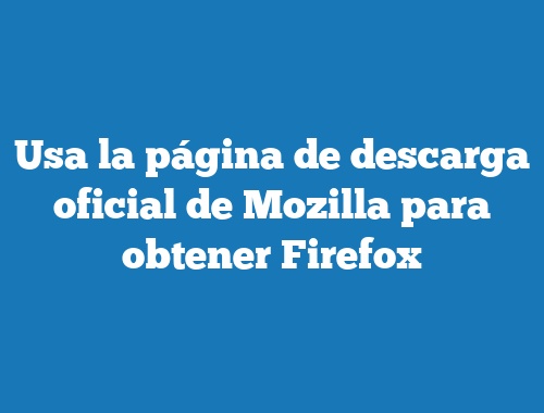 Usa la página de descarga oficial de Mozilla para obtener Firefox