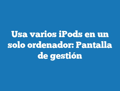 Usa varios iPods en un solo ordenador: Pantalla de gestión