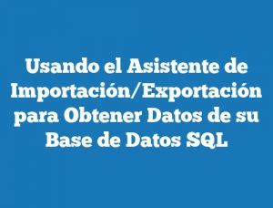 Usando el Asistente de Importación/Exportación para Obtener Datos de su Base de Datos SQL