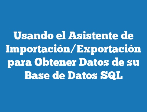 Usando el Asistente de Importación/Exportación para Obtener Datos de su Base de Datos SQL