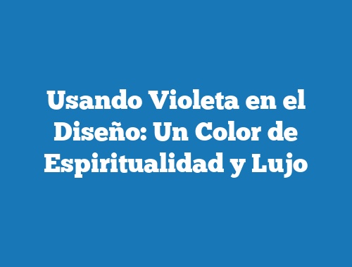 Usando Violeta en el Diseño: Un Color de Espiritualidad y Lujo