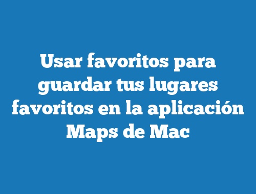 Usar favoritos para guardar tus lugares favoritos en la aplicación Maps de Mac