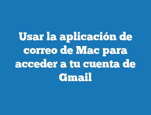 Usar la aplicación de correo de Mac para acceder a tu cuenta de Gmail