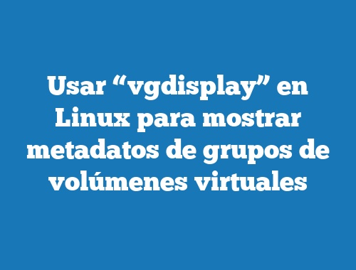 Usar “vgdisplay” en Linux para mostrar metadatos de grupos de volúmenes virtuales