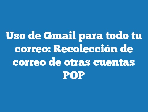 Uso de Gmail para todo tu correo: Recolección de correo de otras cuentas POP