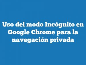 Uso del modo Incógnito en Google Chrome para la navegación privada