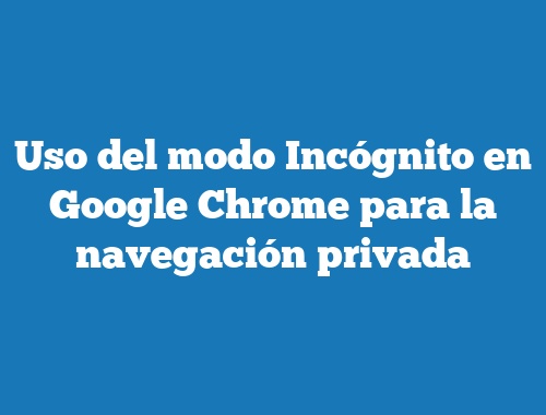 Uso del modo Incógnito en Google Chrome para la navegación privada