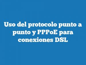 Uso del protocolo punto a punto y PPPoE para conexiones DSL