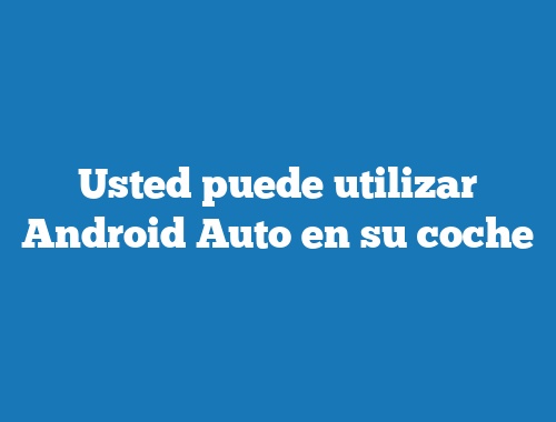 Usted puede utilizar Android Auto en su coche