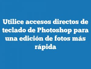 Utilice accesos directos de teclado de Photoshop para una edición de fotos más rápida