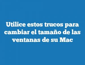 Utilice estos trucos para cambiar el tamaño de las ventanas de su Mac