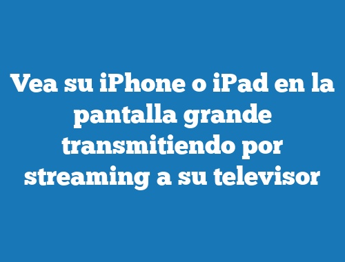 Vea su iPhone o iPad en la pantalla grande transmitiendo por streaming a su televisor