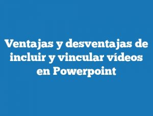 Ventajas y desventajas de incluir y vincular vídeos en Powerpoint