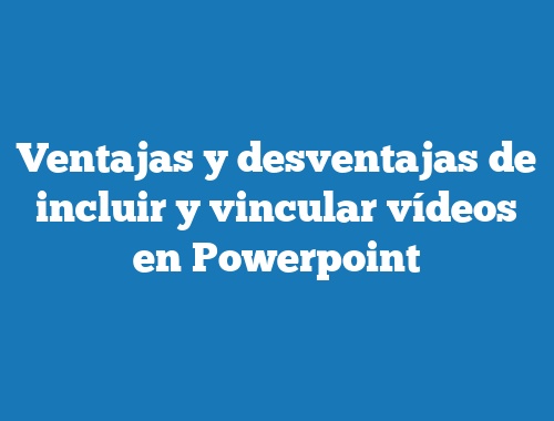 Ventajas y desventajas de incluir y vincular vídeos en Powerpoint