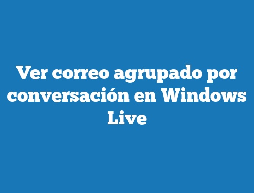 Ver correo agrupado por conversación en Windows Live