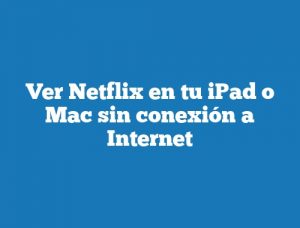 Ver Netflix en tu iPad o Mac sin conexión a Internet