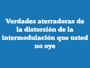 Verdades aterradoras de la distorsión de la intermodulación que usted no oye