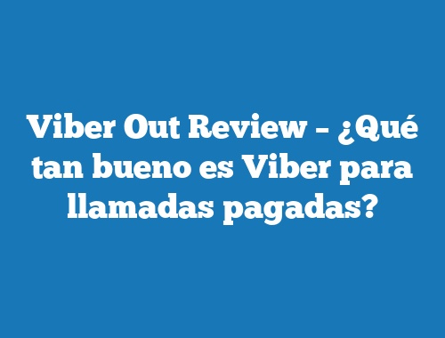 Viber Out Review – ¿Qué tan bueno es Viber para llamadas pagadas?