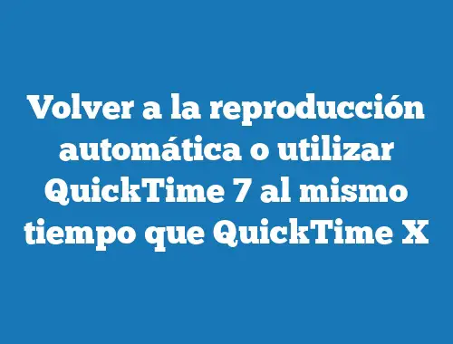 Volver a la reproducción automática o utilizar QuickTime 7 al mismo tiempo que QuickTime X